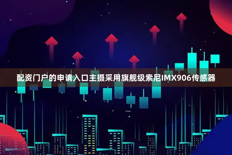 配资门户的申请入口主摄采用旗舰级索尼IMX906传感器