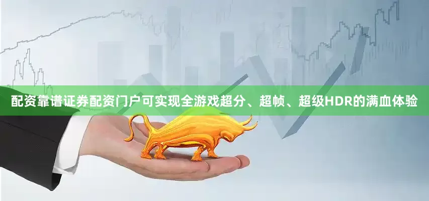 配资靠谱证券配资门户可实现全游戏超分、超帧、超级HDR的满血体验