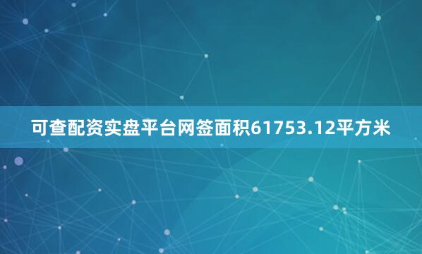 可查配资实盘平台网签面积61753.12平方米