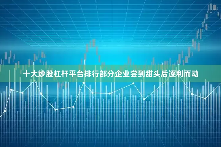 十大炒股杠杆平台排行部分企业尝到甜头后逐利而动