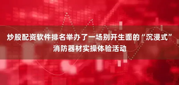 炒股配资软件排名举办了一场别开生面的“沉浸式”消防器材实操体验活动