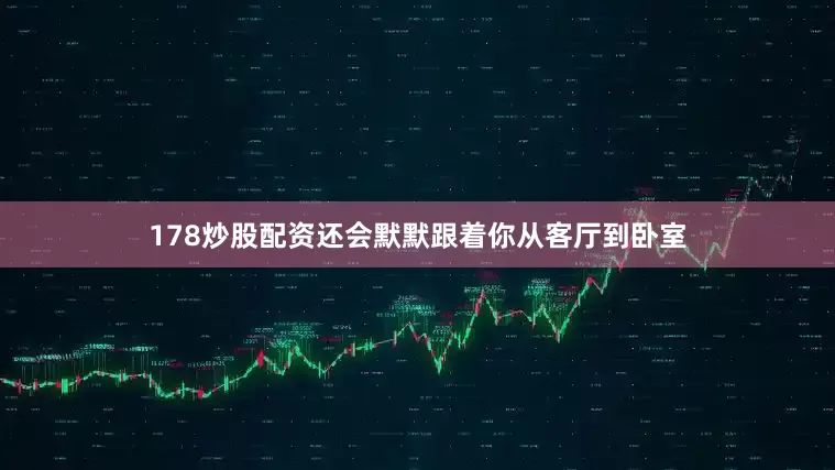 178炒股配资还会默默跟着你从客厅到卧室