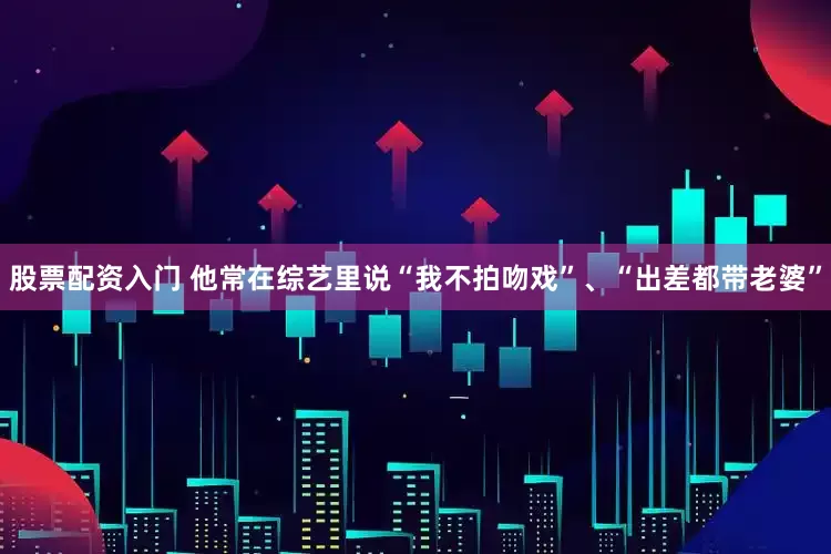 股票配资入门 他常在综艺里说“我不拍吻戏”、“出差都带老婆”