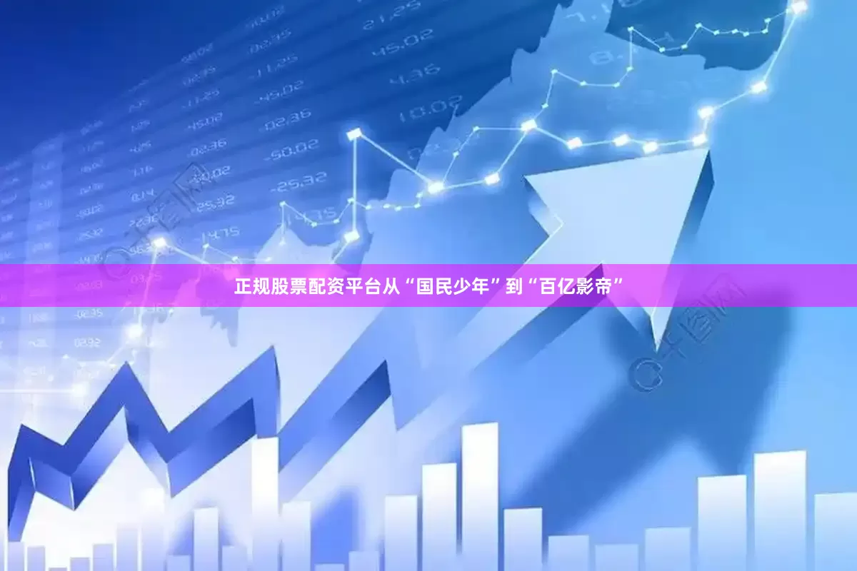 正规股票配资平台从“国民少年”到“百亿影帝”