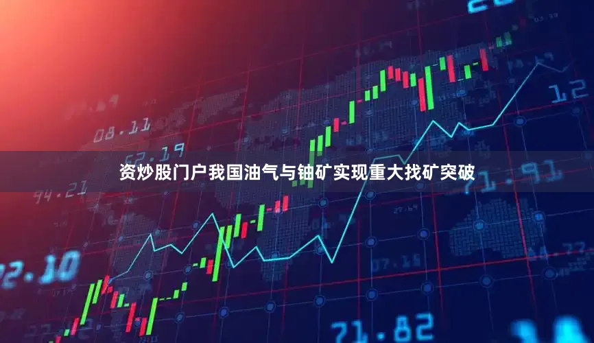 资炒股门户我国油气与铀矿实现重大找矿突破