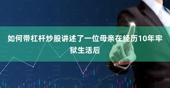 如何带杠杆炒股讲述了一位母亲在经历10年牢狱生活后