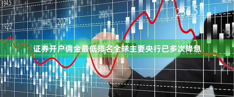 证券开户佣金最低排名全球主要央行已多次降息