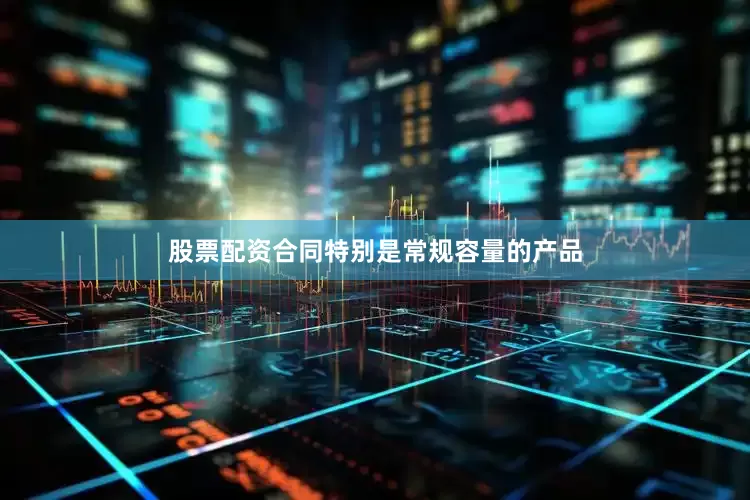 股票配资合同特别是常规容量的产品