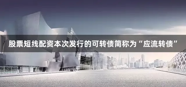 股票短线配资本次发行的可转债简称为“应流转债”