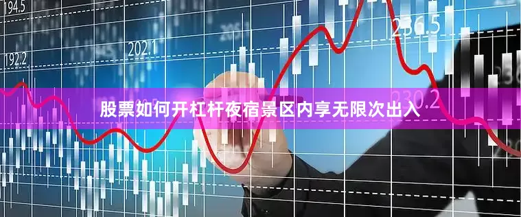 股票如何开杠杆夜宿景区内享无限次出入