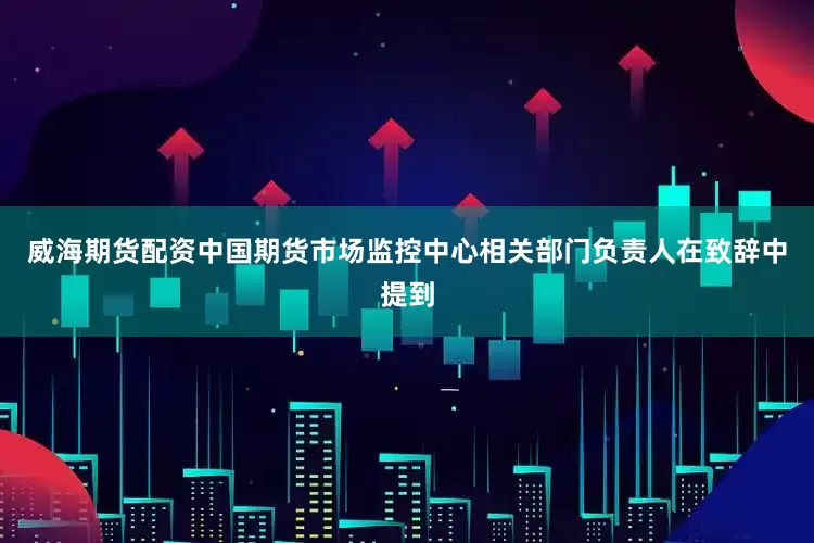威海期货配资　　中国期货市场监控中心相关部门负责人在致辞中提到