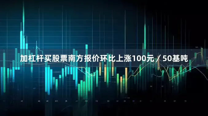 加杠杆买股票南方报价环比上涨100元／50基吨