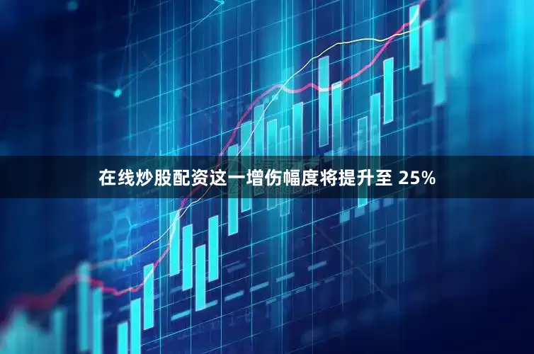 在线炒股配资这一增伤幅度将提升至 25%