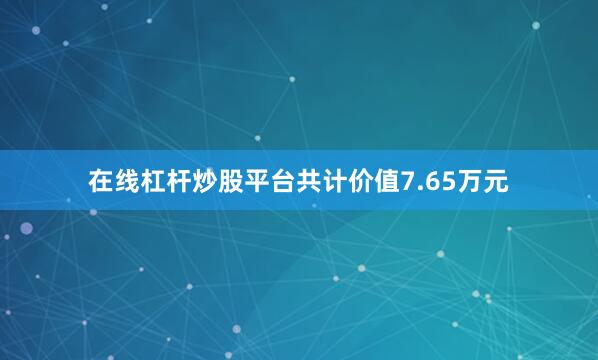 在线杠杆炒股平台共计价值7.65万元