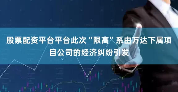 股票配资平台平台此次“限高”系由万达下属项目公司的经济纠纷引发