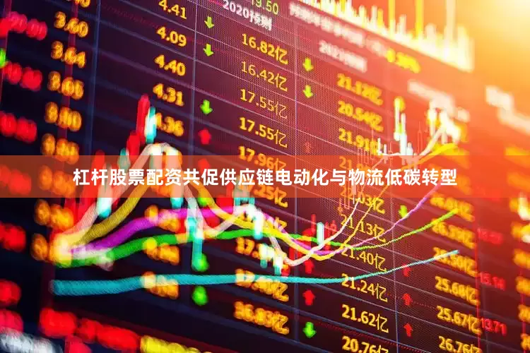 杠杆股票配资共促供应链电动化与物流低碳转型