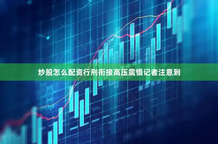 炒股怎么配资　　行刑衔接高压震慑　　记者注意到