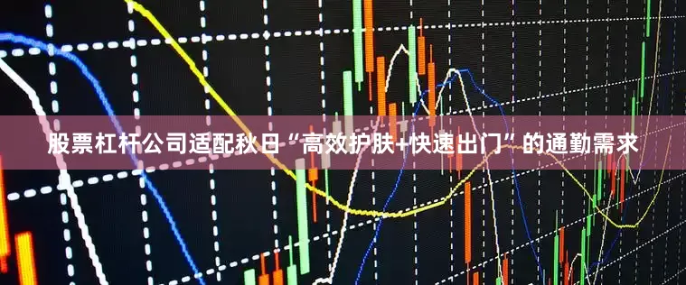 股票杠杆公司适配秋日“高效护肤+快速出门”的通勤需求