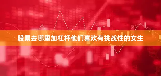 股票去哪里加杠杆他们喜欢有挑战性的女生