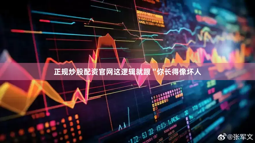 正规炒股配资官网这逻辑就跟“你长得像坏人