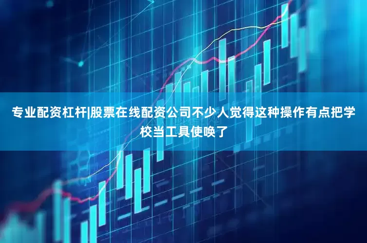 专业配资杠杆|股票在线配资公司不少人觉得这种操作有点把学校当工具使唤了