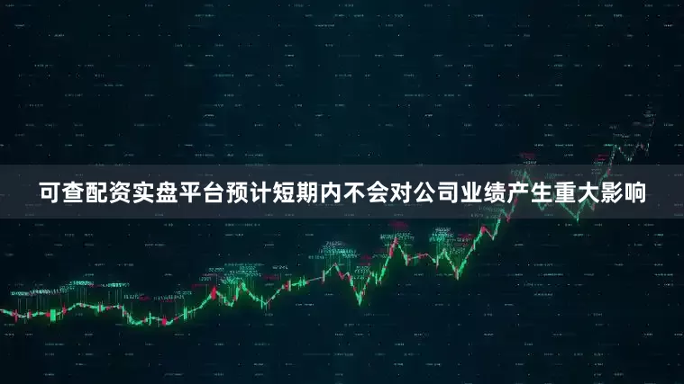 可查配资实盘平台预计短期内不会对公司业绩产生重大影响