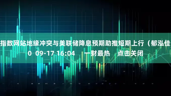 配资指数网站地缘冲突与美联储降息预期助推短期上行(郁泓佳) 0 09-17 16:04 一财最热 点击关闭