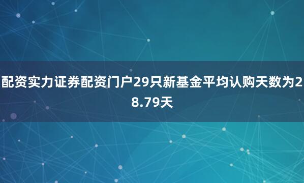 配资实力证券配资门户29只新基金平均认购天数为28.79天