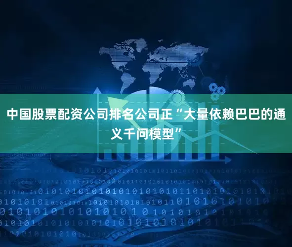中国股票配资公司排名公司正“大量依赖巴巴的通义千问模型”
