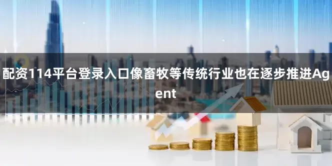 配资114平台登录入口像畜牧等传统行业也在逐步推进Agent