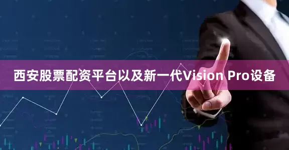 西安股票配资平台以及新一代Vision Pro设备