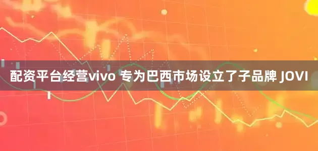 配资平台经营vivo 专为巴西市场设立了子品牌 JOVI