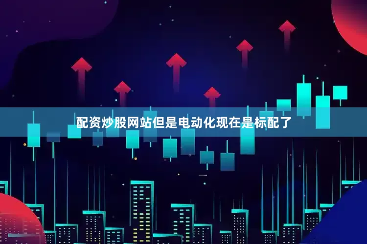 配资炒股网站但是电动化现在是标配了