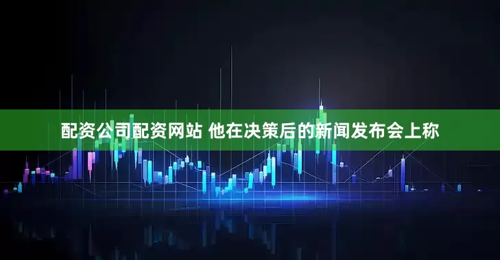 配资公司配资网站 　　他在决策后的新闻发布会上称