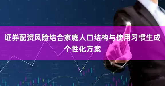证券配资风险结合家庭人口结构与使用习惯生成个性化方案