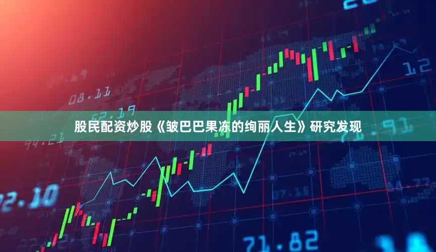 股民配资炒股《皱巴巴果冻的绚丽人生》研究发现