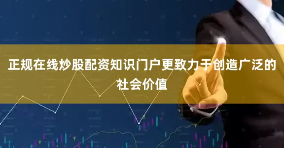 正规在线炒股配资知识门户更致力于创造广泛的社会价值