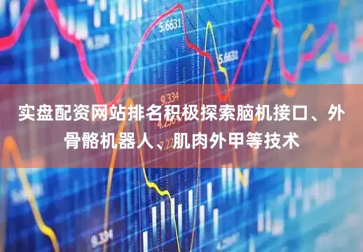 实盘配资网站排名积极探索脑机接口、外骨骼机器人、肌肉外甲等技术