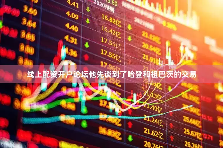 线上配资开户论坛他先谈到了哈登和祖巴茨的交易